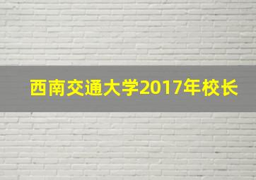 西南交通大学2017年校长