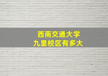 西南交通大学九里校区有多大