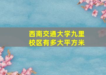 西南交通大学九里校区有多大平方米