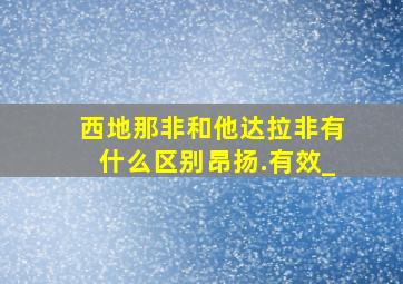 西地那非和他达拉非有什么区别昂扬.有效_