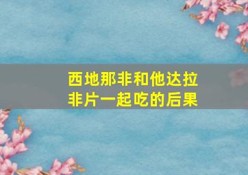 西地那非和他达拉非片一起吃的后果