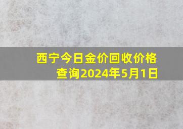 西宁今日金价回收价格查询2024年5月1日