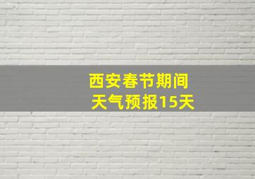 西安春节期间天气预报15天