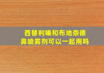 西替利嗪和布地奈德鼻喷雾剂可以一起用吗