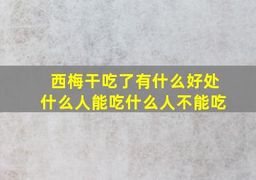 西梅干吃了有什么好处什么人能吃什么人不能吃