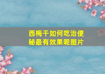 西梅干如何吃治便秘最有效果呢图片