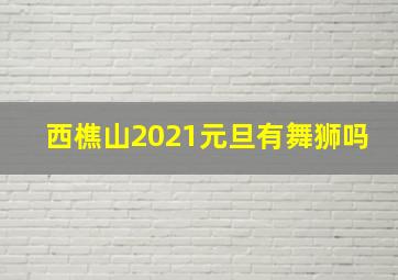 西樵山2021元旦有舞狮吗