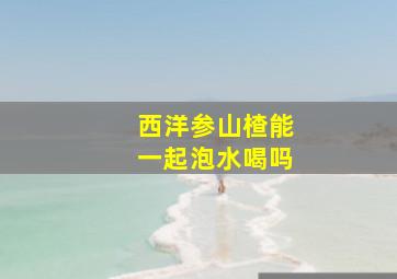 西洋参山楂能一起泡水喝吗