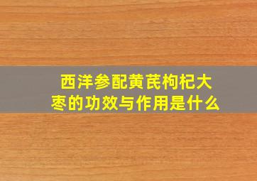 西洋参配黄芪枸杞大枣的功效与作用是什么