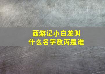 西游记小白龙叫什么名字敖丙是谁