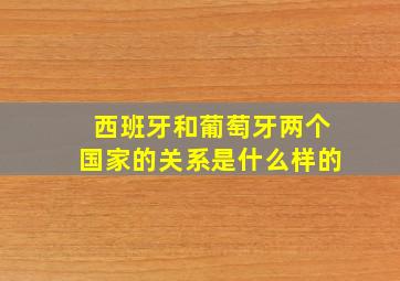 西班牙和葡萄牙两个国家的关系是什么样的