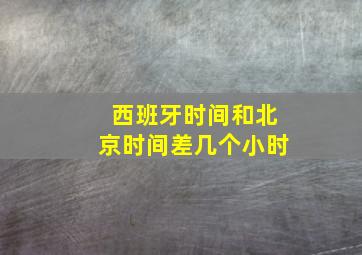 西班牙时间和北京时间差几个小时