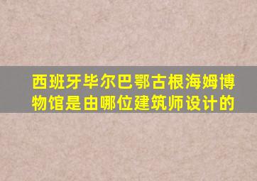 西班牙毕尔巴鄂古根海姆博物馆是由哪位建筑师设计的