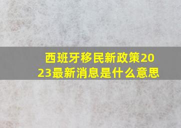 西班牙移民新政策2023最新消息是什么意思