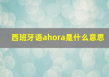 西班牙语ahora是什么意思