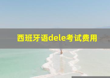 西班牙语dele考试费用