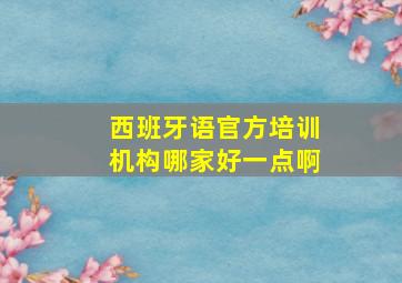 西班牙语官方培训机构哪家好一点啊