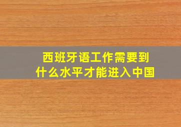 西班牙语工作需要到什么水平才能进入中国