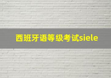 西班牙语等级考试siele