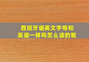 西班牙语英文字母和英语一样吗怎么读的呢