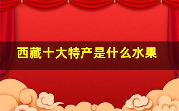 西藏十大特产是什么水果