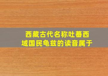 西藏古代名称吐蕃西域国民龟兹的读音属于