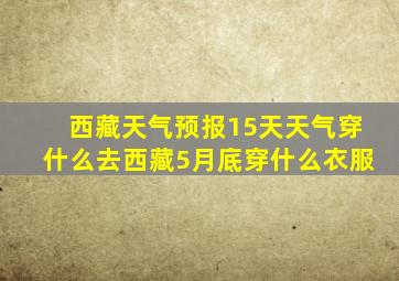 西藏天气预报15天天气穿什么去西藏5月底穿什么衣服