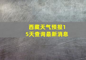 西藏天气预报15天查询最新消息