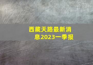 西藏天路最新消息2023一季报