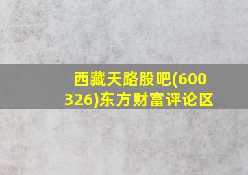 西藏天路股吧(600326)东方财富评论区