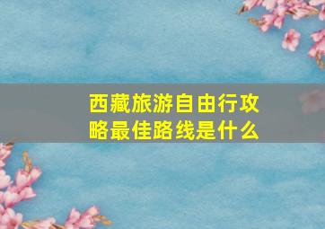 西藏旅游自由行攻略最佳路线是什么