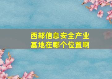 西部信息安全产业基地在哪个位置啊