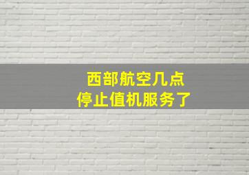 西部航空几点停止值机服务了