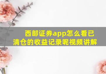 西部证券app怎么看已清仓的收益记录呢视频讲解