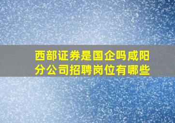 西部证券是国企吗咸阳分公司招聘岗位有哪些