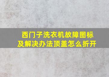 西门子洗衣机故障图标及解决办法顶盖怎么折开