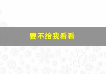 要不给我看看