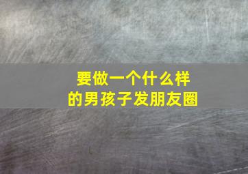 要做一个什么样的男孩子发朋友圈