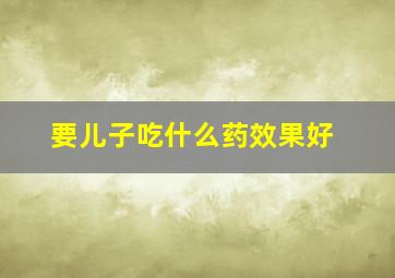 要儿子吃什么药效果好