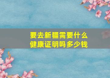 要去新疆需要什么健康证明吗多少钱