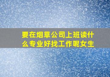 要在烟草公司上班读什么专业好找工作呢女生