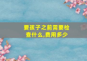 要孩子之前需要检查什么,费用多少