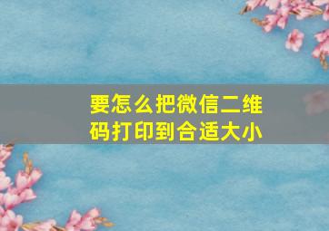 要怎么把微信二维码打印到合适大小