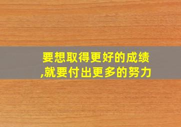 要想取得更好的成绩,就要付出更多的努力