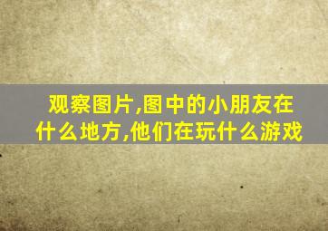 观察图片,图中的小朋友在什么地方,他们在玩什么游戏