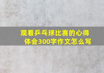 观看乒乓球比赛的心得体会300字作文怎么写