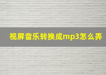 视屏音乐转换成mp3怎么弄