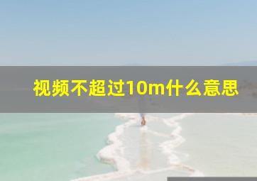 视频不超过10m什么意思