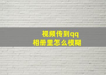 视频传到qq相册里怎么模糊