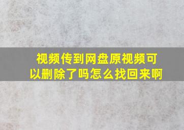 视频传到网盘原视频可以删除了吗怎么找回来啊